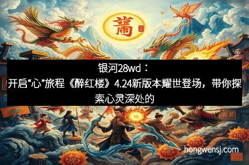 银河28wd:开启“心”旅程《醉红楼》4.24新版本耀世登场,带你探索心灵深处的奇幻之旅
